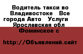 Водитель такси во Владивостоке - Все города Авто » Услуги   . Ярославская обл.,Фоминское с.